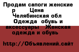 Продам сапоги женские р. 39 › Цена ­ 1 000 - Челябинская обл. Одежда, обувь и аксессуары » Женская одежда и обувь   